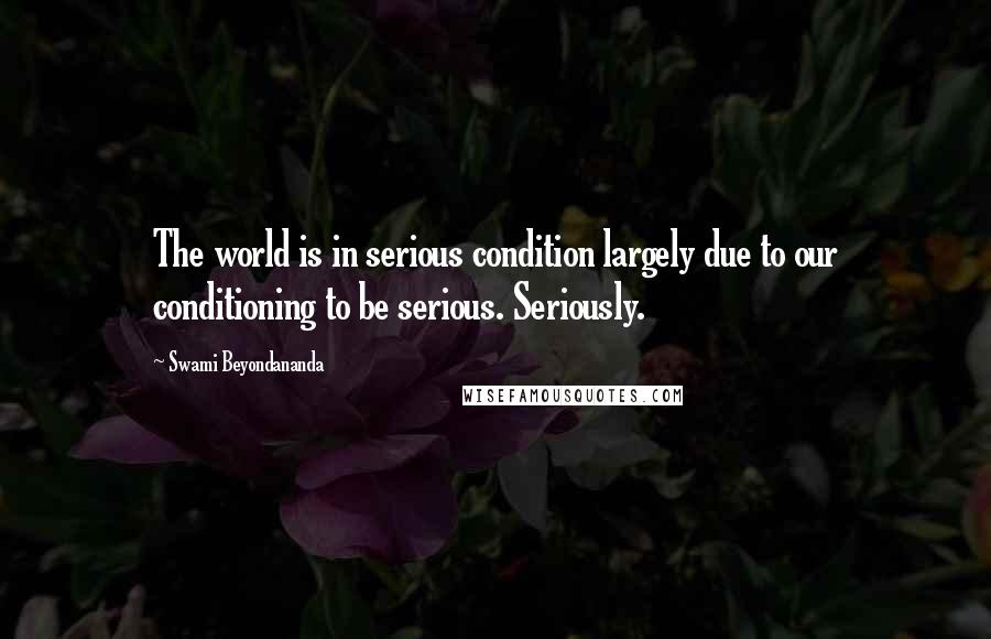 Swami Beyondananda Quotes: The world is in serious condition largely due to our conditioning to be serious. Seriously.