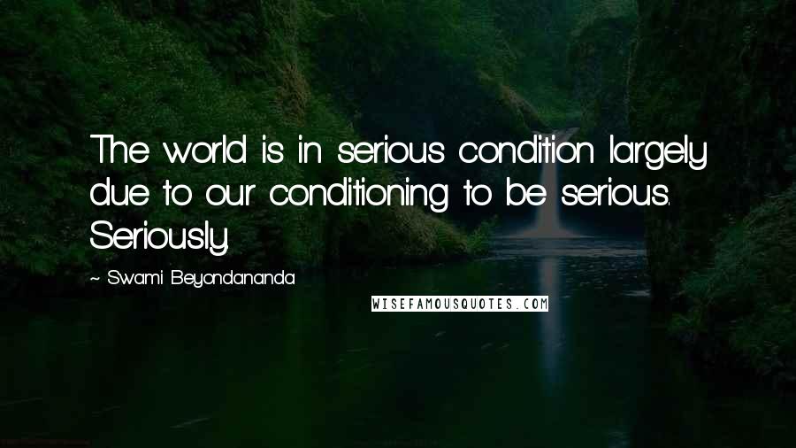 Swami Beyondananda Quotes: The world is in serious condition largely due to our conditioning to be serious. Seriously.