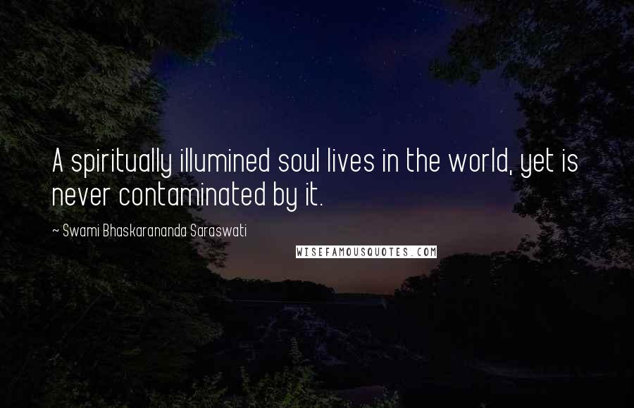 Swami Bhaskarananda Saraswati Quotes: A spiritually illumined soul lives in the world, yet is never contaminated by it.