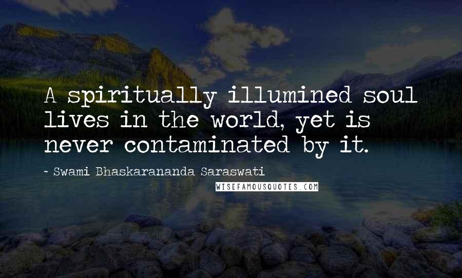 Swami Bhaskarananda Saraswati Quotes: A spiritually illumined soul lives in the world, yet is never contaminated by it.