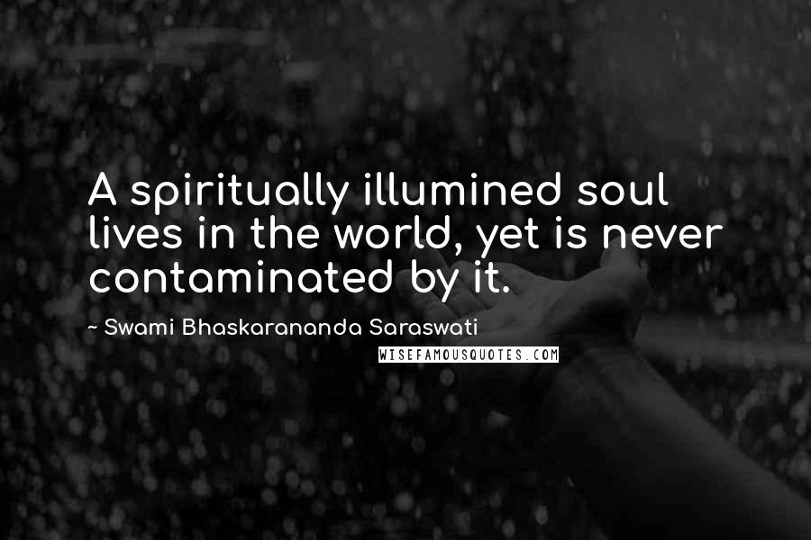 Swami Bhaskarananda Saraswati Quotes: A spiritually illumined soul lives in the world, yet is never contaminated by it.