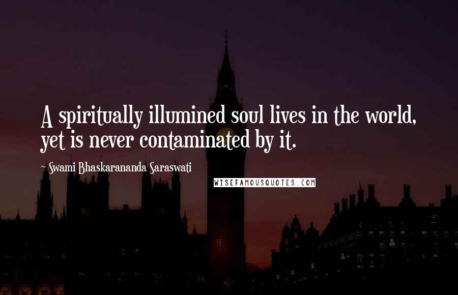 Swami Bhaskarananda Saraswati Quotes: A spiritually illumined soul lives in the world, yet is never contaminated by it.