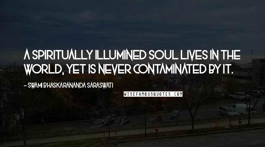 Swami Bhaskarananda Saraswati Quotes: A spiritually illumined soul lives in the world, yet is never contaminated by it.