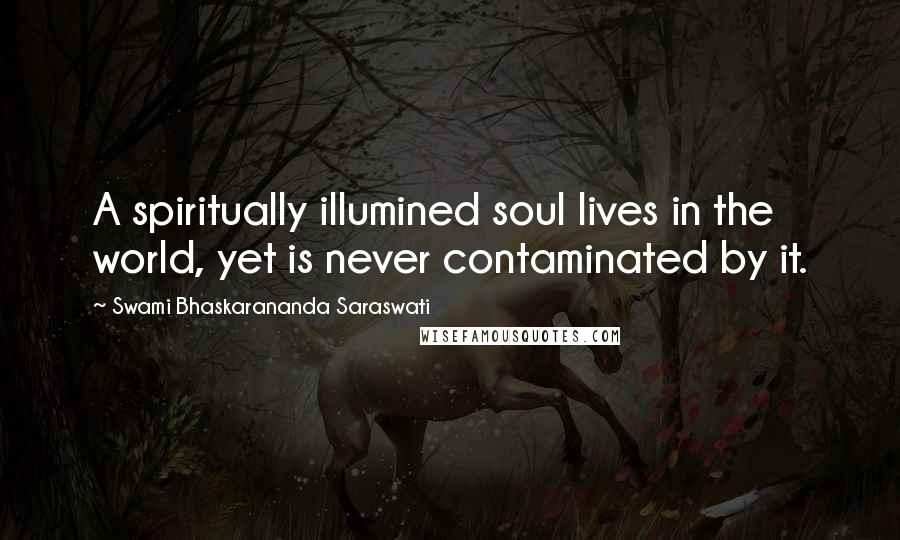 Swami Bhaskarananda Saraswati Quotes: A spiritually illumined soul lives in the world, yet is never contaminated by it.