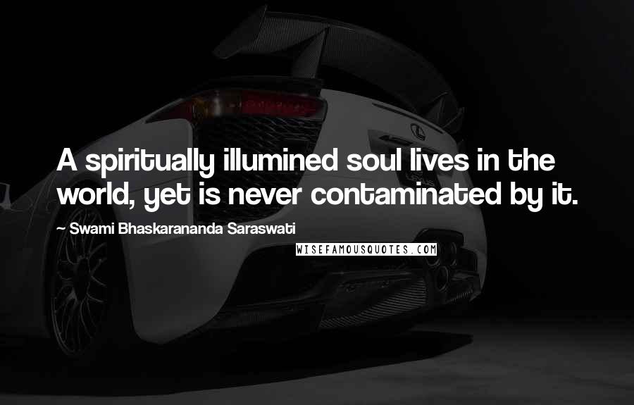 Swami Bhaskarananda Saraswati Quotes: A spiritually illumined soul lives in the world, yet is never contaminated by it.