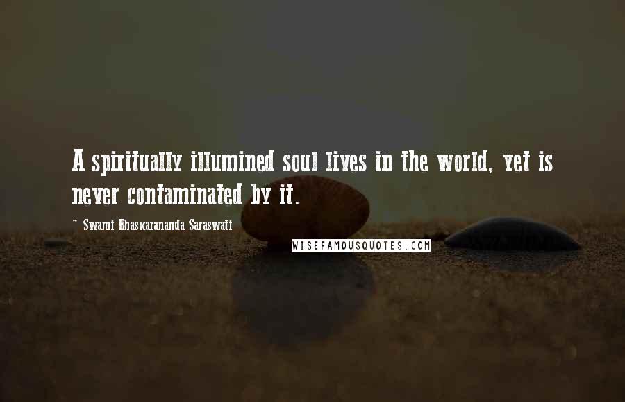 Swami Bhaskarananda Saraswati Quotes: A spiritually illumined soul lives in the world, yet is never contaminated by it.