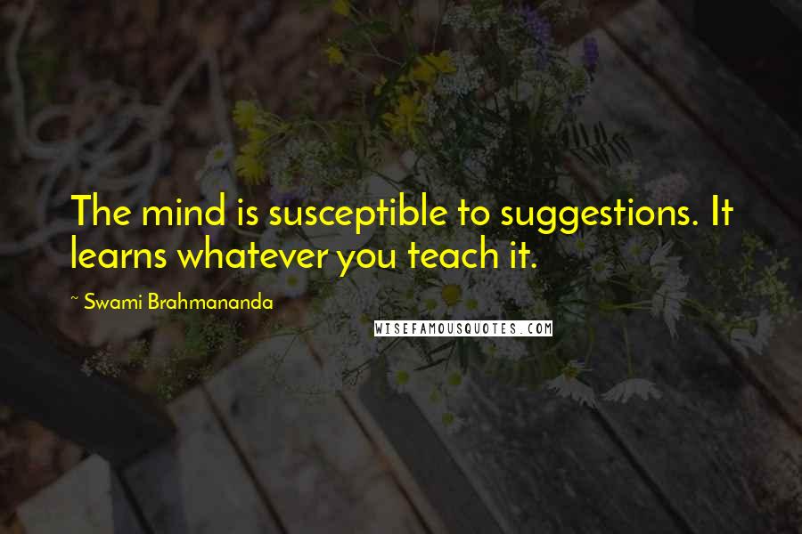 Swami Brahmananda Quotes: The mind is susceptible to suggestions. It learns whatever you teach it.