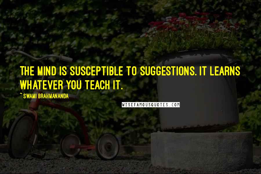 Swami Brahmananda Quotes: The mind is susceptible to suggestions. It learns whatever you teach it.