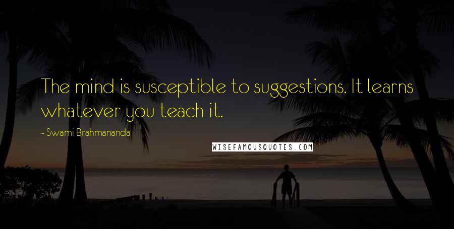 Swami Brahmananda Quotes: The mind is susceptible to suggestions. It learns whatever you teach it.