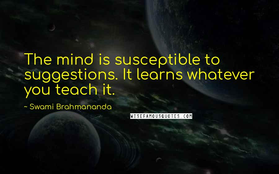 Swami Brahmananda Quotes: The mind is susceptible to suggestions. It learns whatever you teach it.