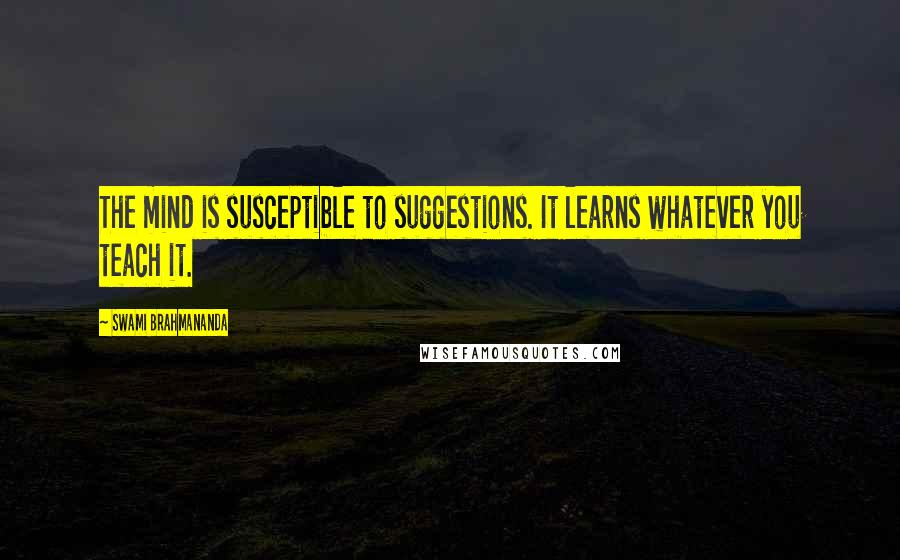 Swami Brahmananda Quotes: The mind is susceptible to suggestions. It learns whatever you teach it.