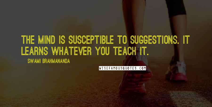 Swami Brahmananda Quotes: The mind is susceptible to suggestions. It learns whatever you teach it.