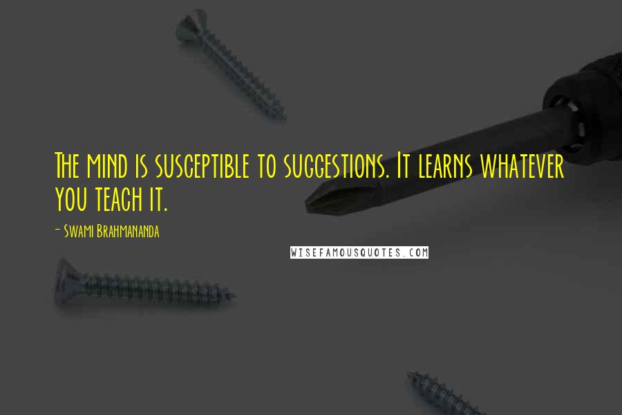 Swami Brahmananda Quotes: The mind is susceptible to suggestions. It learns whatever you teach it.