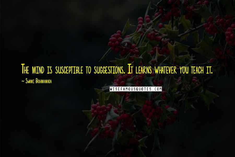 Swami Brahmananda Quotes: The mind is susceptible to suggestions. It learns whatever you teach it.