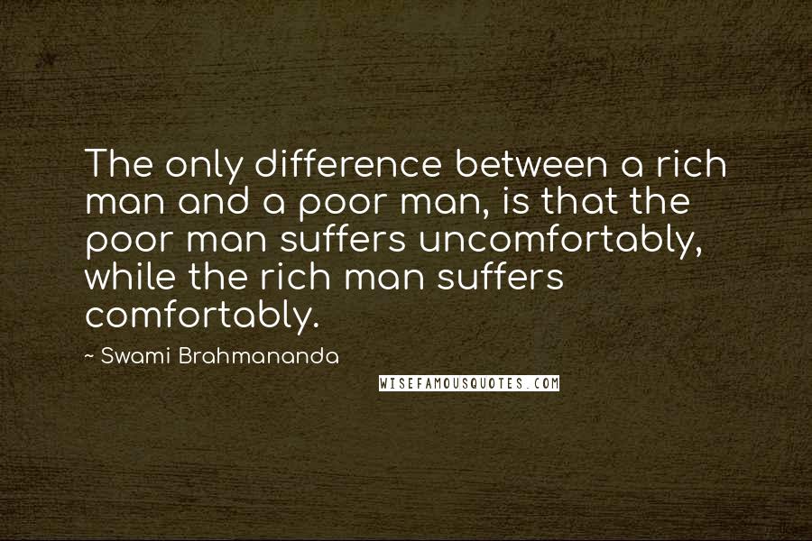 Swami Brahmananda Quotes: The only difference between a rich man and a poor man, is that the poor man suffers uncomfortably, while the rich man suffers comfortably.