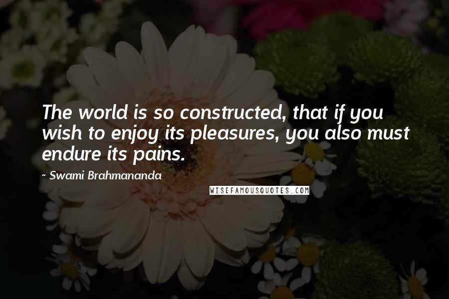 Swami Brahmananda Quotes: The world is so constructed, that if you wish to enjoy its pleasures, you also must endure its pains.