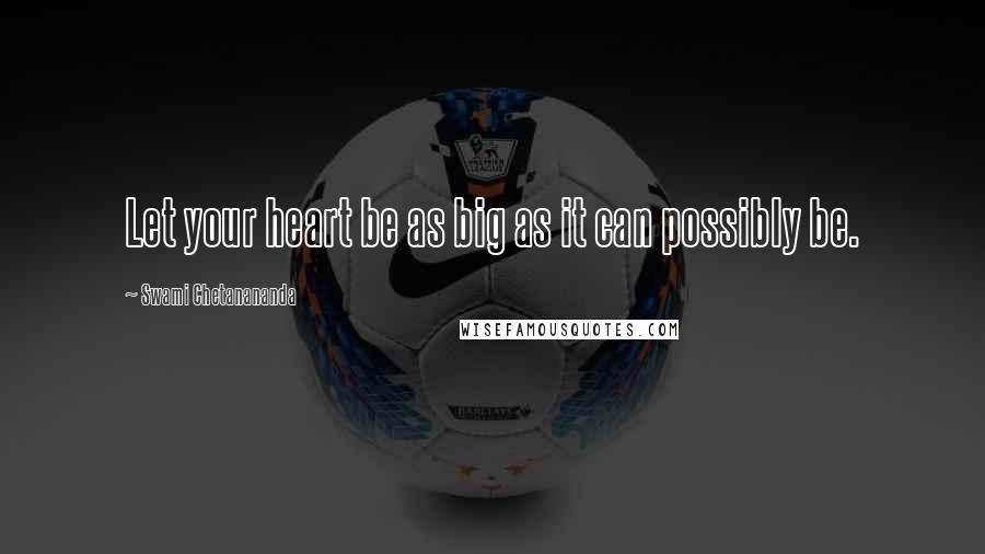 Swami Chetanananda Quotes: Let your heart be as big as it can possibly be.
