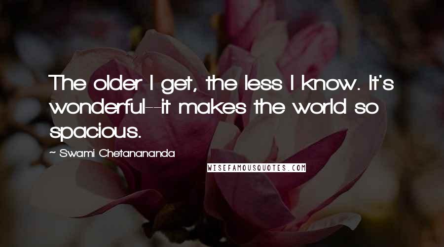 Swami Chetanananda Quotes: The older I get, the less I know. It's wonderful--it makes the world so spacious.