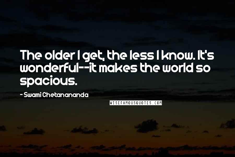 Swami Chetanananda Quotes: The older I get, the less I know. It's wonderful--it makes the world so spacious.