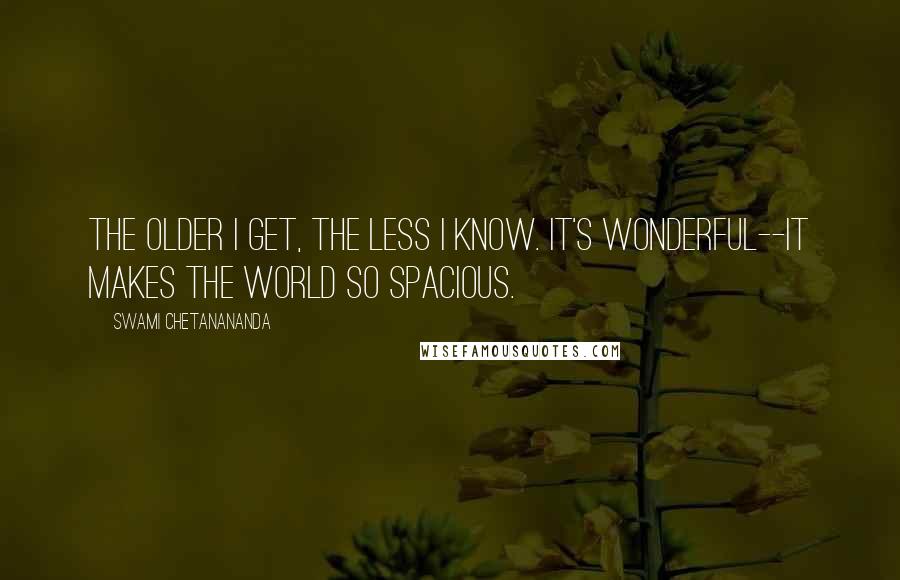 Swami Chetanananda Quotes: The older I get, the less I know. It's wonderful--it makes the world so spacious.