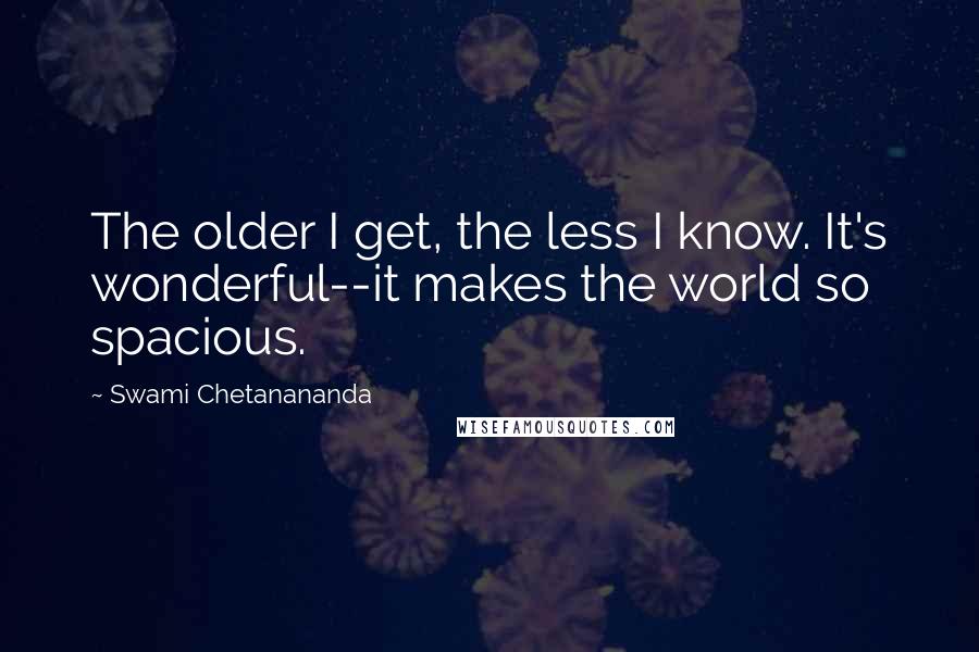 Swami Chetanananda Quotes: The older I get, the less I know. It's wonderful--it makes the world so spacious.