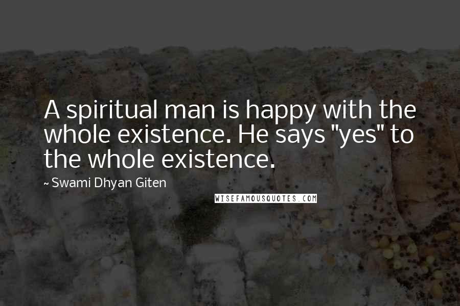 Swami Dhyan Giten Quotes: A spiritual man is happy with the whole existence. He says "yes" to the whole existence.