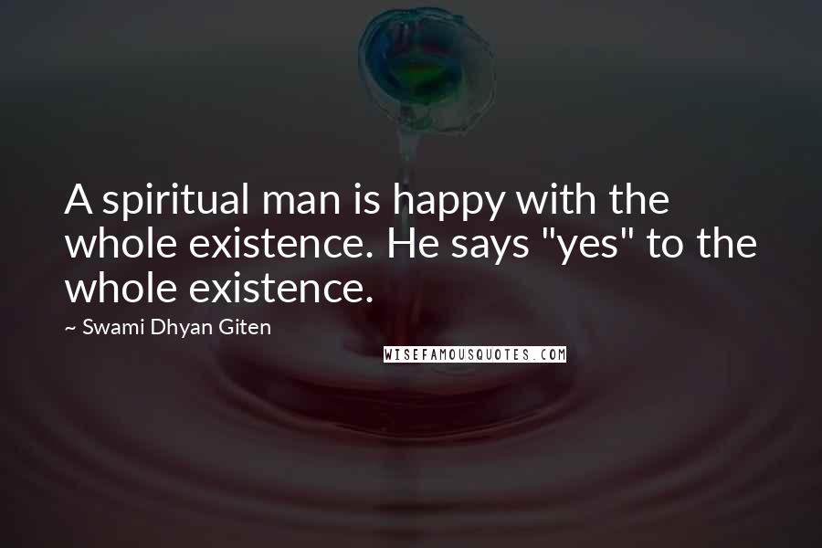 Swami Dhyan Giten Quotes: A spiritual man is happy with the whole existence. He says "yes" to the whole existence.