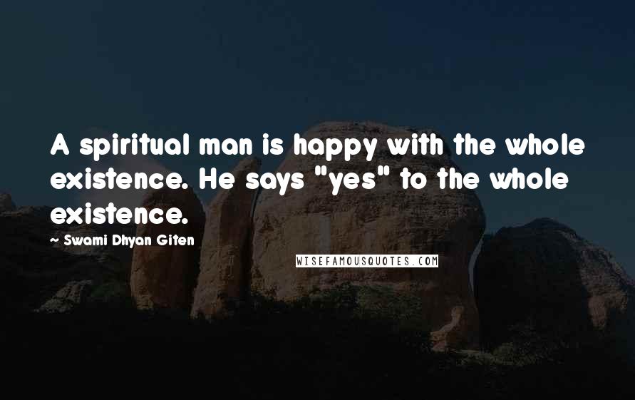 Swami Dhyan Giten Quotes: A spiritual man is happy with the whole existence. He says "yes" to the whole existence.