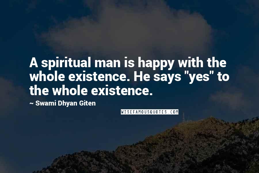 Swami Dhyan Giten Quotes: A spiritual man is happy with the whole existence. He says "yes" to the whole existence.