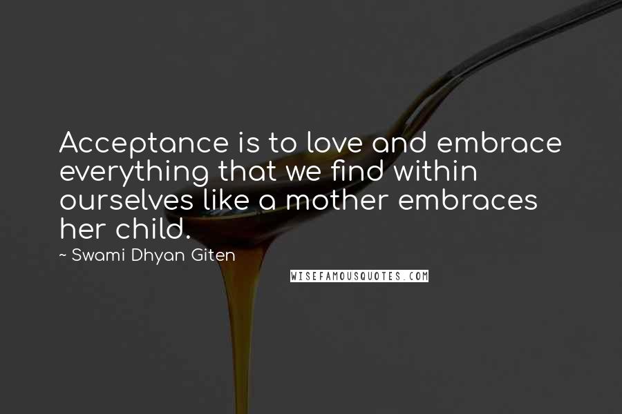 Swami Dhyan Giten Quotes: Acceptance is to love and embrace everything that we find within ourselves like a mother embraces her child.