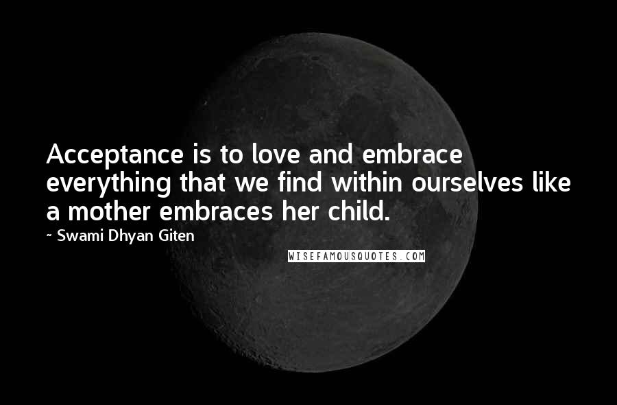 Swami Dhyan Giten Quotes: Acceptance is to love and embrace everything that we find within ourselves like a mother embraces her child.