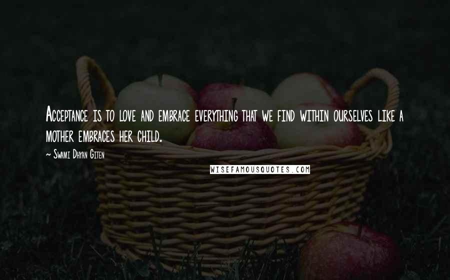 Swami Dhyan Giten Quotes: Acceptance is to love and embrace everything that we find within ourselves like a mother embraces her child.