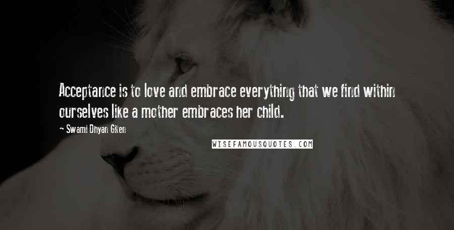 Swami Dhyan Giten Quotes: Acceptance is to love and embrace everything that we find within ourselves like a mother embraces her child.