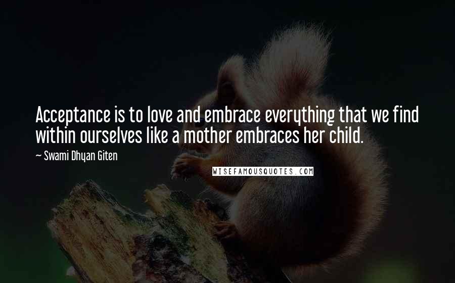 Swami Dhyan Giten Quotes: Acceptance is to love and embrace everything that we find within ourselves like a mother embraces her child.