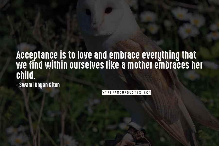 Swami Dhyan Giten Quotes: Acceptance is to love and embrace everything that we find within ourselves like a mother embraces her child.