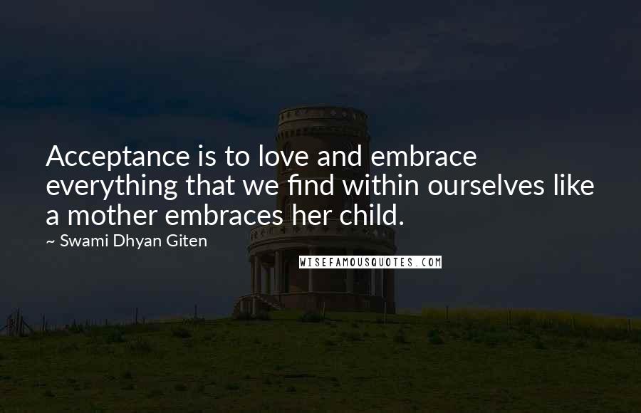 Swami Dhyan Giten Quotes: Acceptance is to love and embrace everything that we find within ourselves like a mother embraces her child.