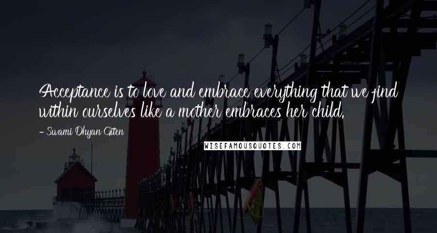 Swami Dhyan Giten Quotes: Acceptance is to love and embrace everything that we find within ourselves like a mother embraces her child.
