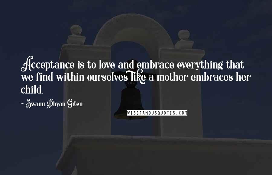 Swami Dhyan Giten Quotes: Acceptance is to love and embrace everything that we find within ourselves like a mother embraces her child.