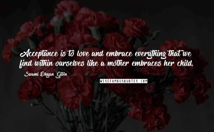 Swami Dhyan Giten Quotes: Acceptance is to love and embrace everything that we find within ourselves like a mother embraces her child.