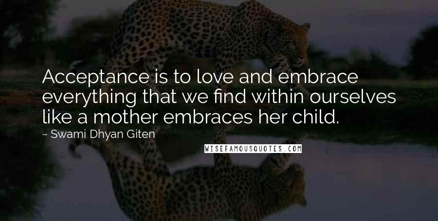 Swami Dhyan Giten Quotes: Acceptance is to love and embrace everything that we find within ourselves like a mother embraces her child.