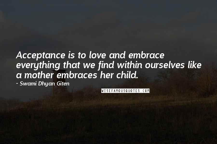 Swami Dhyan Giten Quotes: Acceptance is to love and embrace everything that we find within ourselves like a mother embraces her child.