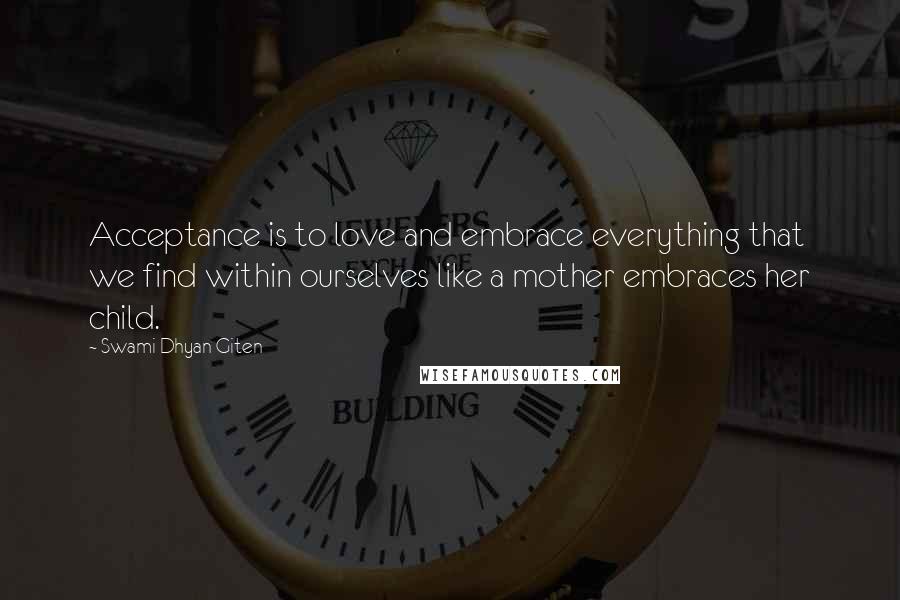 Swami Dhyan Giten Quotes: Acceptance is to love and embrace everything that we find within ourselves like a mother embraces her child.