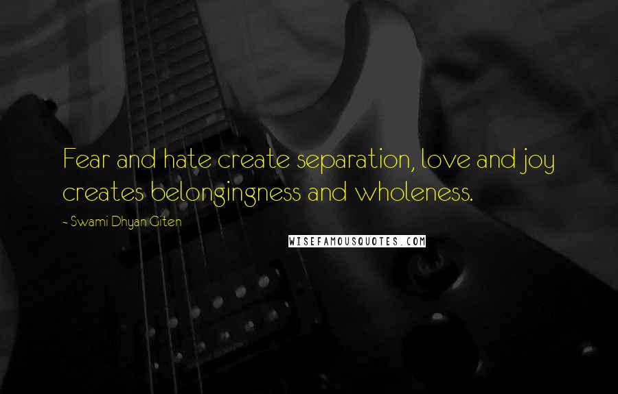 Swami Dhyan Giten Quotes: Fear and hate create separation, love and joy creates belongingness and wholeness.