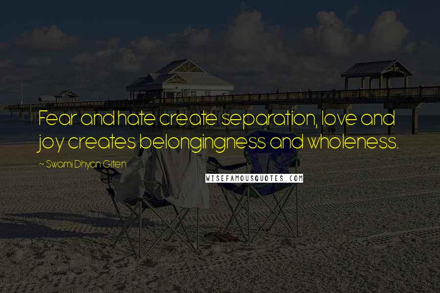 Swami Dhyan Giten Quotes: Fear and hate create separation, love and joy creates belongingness and wholeness.