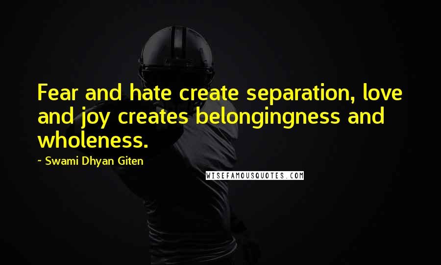 Swami Dhyan Giten Quotes: Fear and hate create separation, love and joy creates belongingness and wholeness.