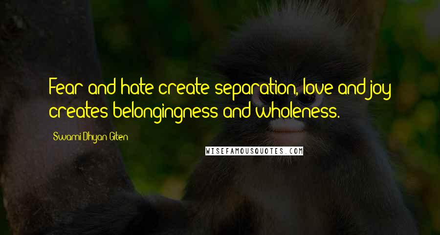 Swami Dhyan Giten Quotes: Fear and hate create separation, love and joy creates belongingness and wholeness.