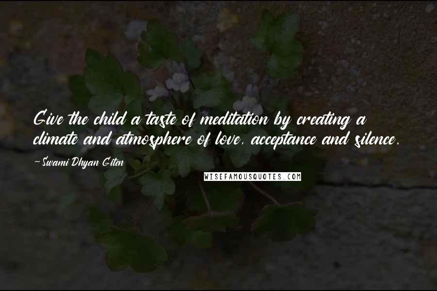 Swami Dhyan Giten Quotes: Give the child a taste of meditation by creating a climate and atmosphere of love, acceptance and silence.