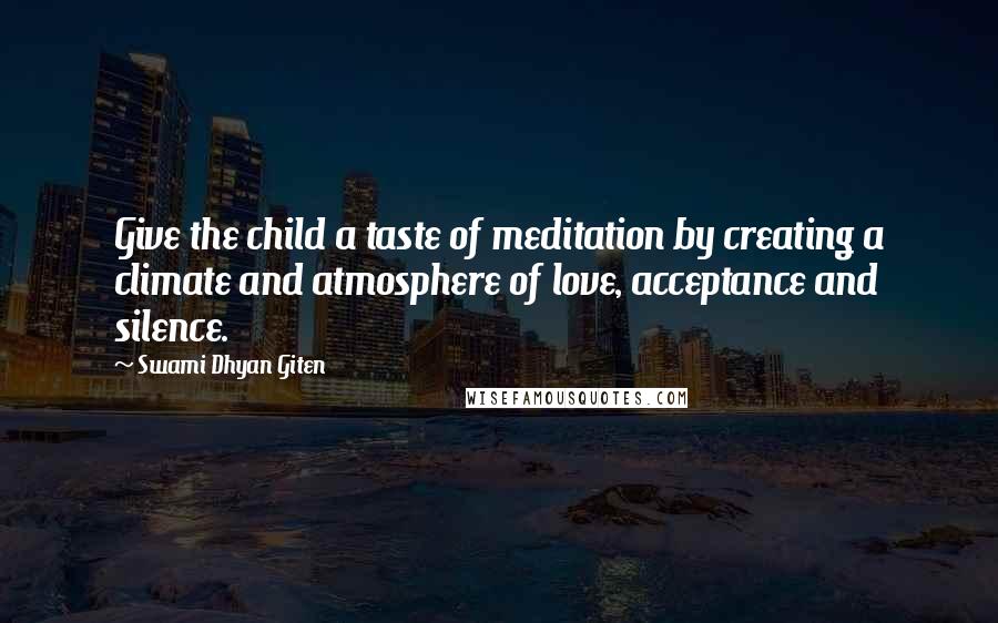 Swami Dhyan Giten Quotes: Give the child a taste of meditation by creating a climate and atmosphere of love, acceptance and silence.