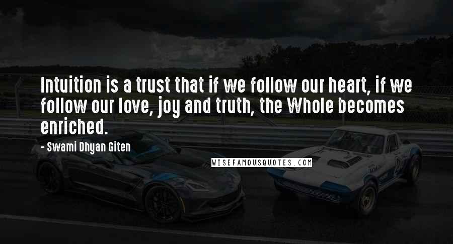 Swami Dhyan Giten Quotes: Intuition is a trust that if we follow our heart, if we follow our love, joy and truth, the Whole becomes enriched.