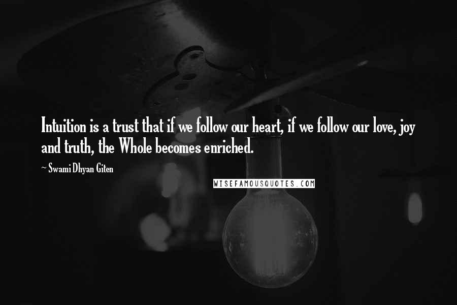 Swami Dhyan Giten Quotes: Intuition is a trust that if we follow our heart, if we follow our love, joy and truth, the Whole becomes enriched.